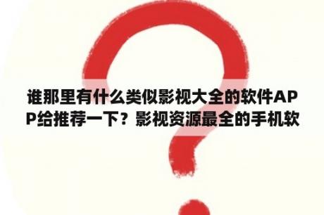 谁那里有什么类似影视大全的软件APP给推荐一下？影视资源最全的手机软件是哪个？