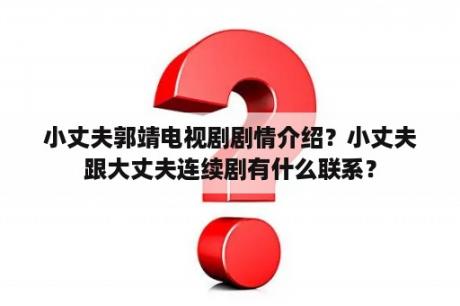 小丈夫郭靖电视剧剧情介绍？小丈夫跟大丈夫连续剧有什么联系？