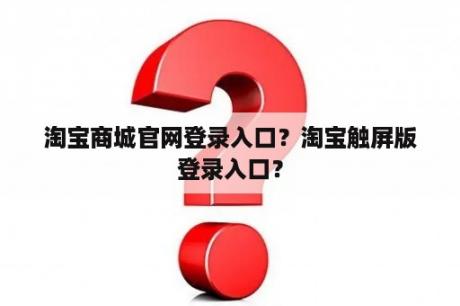 淘宝商城官网登录入口？淘宝触屏版登录入口？