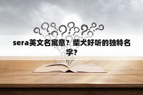 sera英文名寓意？柴犬好听的独特名字？
