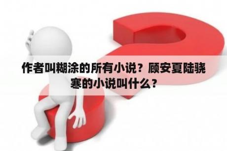 作者叫糊涂的所有小说？顾安夏陆骁寒的小说叫什么？