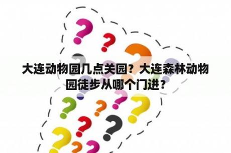 大连动物园几点关园？大连森林动物园徒步从哪个门进？