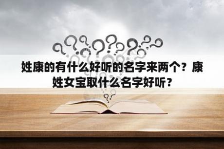 姓康的有什么好听的名字来两个？康姓女宝取什么名字好听？