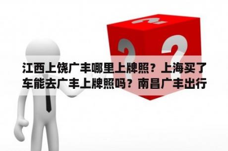 江西上饶广丰哪里上牌照？上海买了车能去广丰上牌照吗？南昌广丰出行租车靠谱吗？