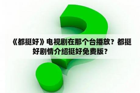 《都挺好》电视剧在那个台播放？都挺好剧情介绍挺好免费版？