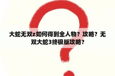 大蛇无双z如何得到全人物？攻略？无双大蛇3终极版攻略？