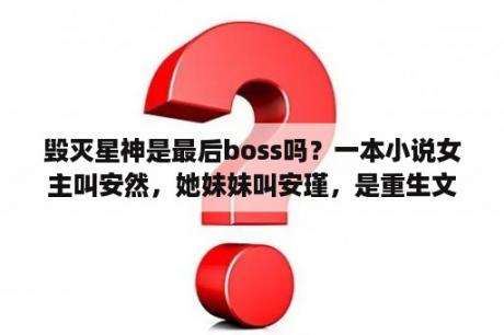 毁灭星神是最后boss吗？一本小说女主叫安然，她妹妹叫安瑾，是重生文，妹妹很恶毒，求小说名？