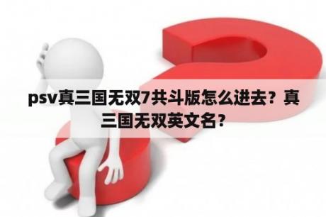 psv真三国无双7共斗版怎么进去？真三国无双英文名？