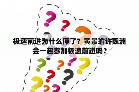 极速前进为什么停了？黄景瑜许魏洲会一起参加极速前进吗？