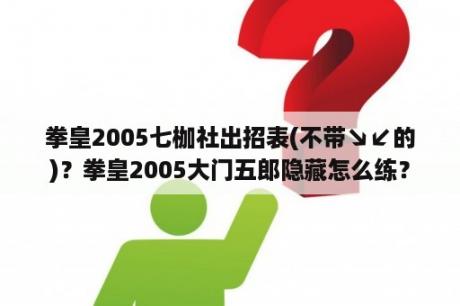 拳皇2005七枷社出招表(不带↘↙的)？拳皇2005大门五郎隐藏怎么练？