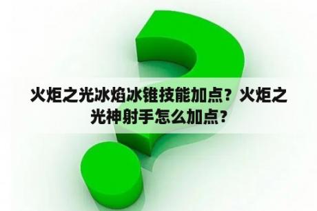 火炬之光冰焰冰锥技能加点？火炬之光神射手怎么加点？