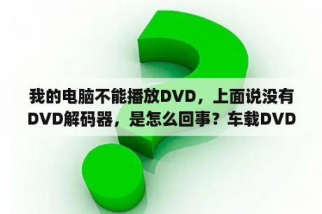 我的电脑不能播放DVD，上面说没有DVD解码器，是怎么回事？车载DVD怎么解码？