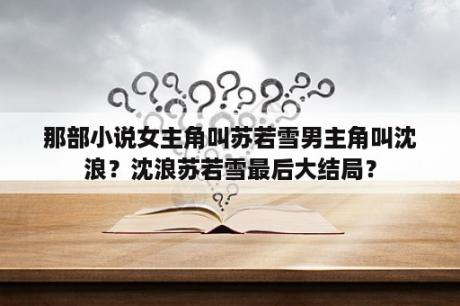 那部小说女主角叫苏若雪男主角叫沈浪？沈浪苏若雪最后大结局？