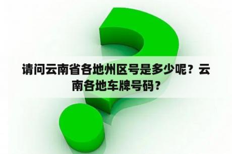 请问云南省各地州区号是多少呢？云南各地车牌号码？