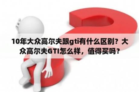 10年大众高尔夫跟gti有什么区别？大众高尔夫GTI怎么样，值得买吗？