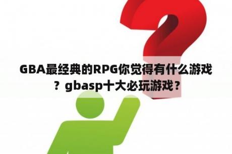 GBA最经典的RPG你觉得有什么游戏？gbasp十大必玩游戏？