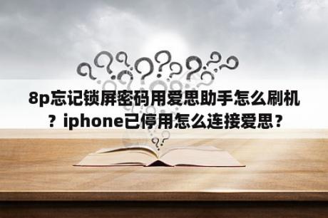 8p忘记锁屏密码用爱思助手怎么刷机？iphone已停用怎么连接爱思？