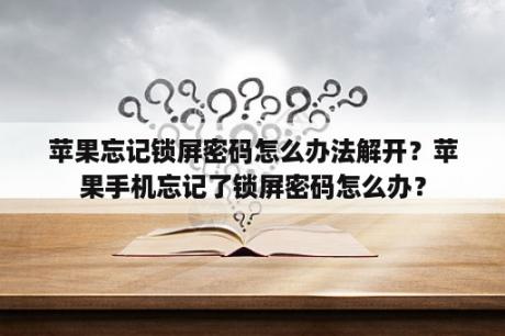 苹果忘记锁屏密码怎么办法解开？苹果手机忘记了锁屏密码怎么办？