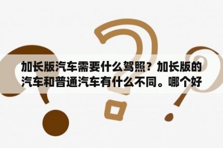 加长版汽车需要什么驾照？加长版的汽车和普通汽车有什么不同。哪个好？