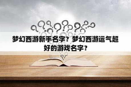 梦幻西游新手名字？梦幻西游运气超好的游戏名字？