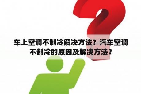 车上空调不制冷解决方法？汽车空调不制冷的原因及解决方法？