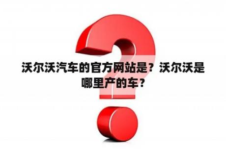 沃尔沃汽车的官方网站是？沃尔沃是哪里产的车？