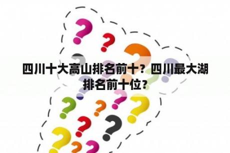 四川十大高山排名前十？四川最大湖排名前十位？