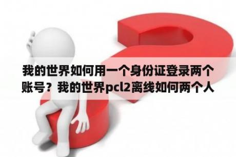 我的世界如何用一个身份证登录两个账号？我的世界pcl2离线如何两个人一起玩？