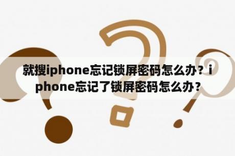 就搜iphone忘记锁屏密码怎么办？iphone忘记了锁屏密码怎么办？