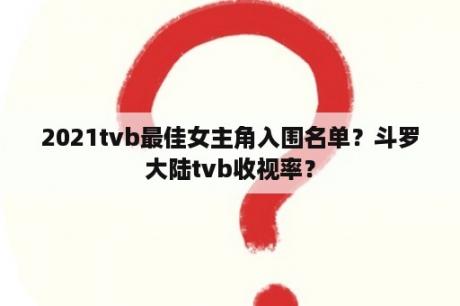 2021tvb最佳女主角入围名单？斗罗大陆tvb收视率？