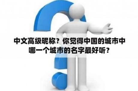 中文高级昵称？你觉得中国的城市中哪一个城市的名字最好听？