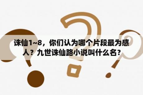 诛仙1~8，你们认为哪个片段最为感人？九世诛仙路小说叫什么名？