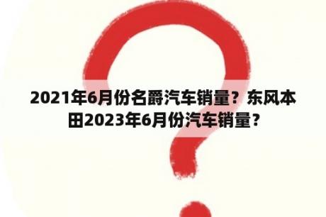 2021年6月份名爵汽车销量？东风本田2023年6月份汽车销量？