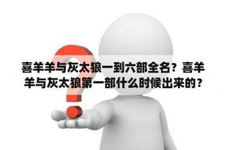 喜羊羊与灰太狼一到六部全名？喜羊羊与灰太狼第一部什么时候出来的？