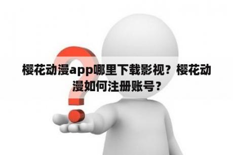 樱花动漫app哪里下载影视?樱花动漫如何注册账号? 樱花动漫app哪里下载影视?樱花动漫如何注册账号?