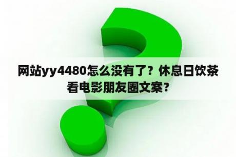 网站yy4480怎么没有了？休息日饮茶看电影朋友圈文案？