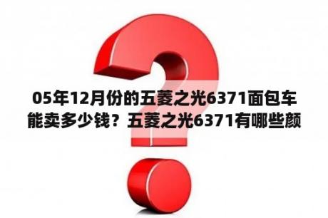 05年12月份的五菱之光6371面包车能卖多少钱？五菱之光6371有哪些颜色？