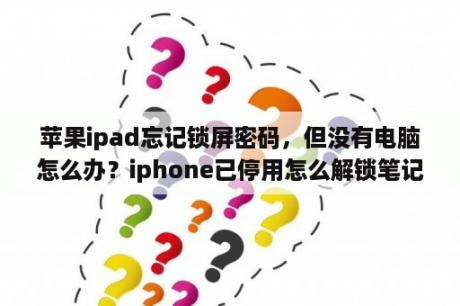 苹果ipad忘记锁屏密码，但没有电脑怎么办？iphone已停用怎么解锁笔记本电脑？