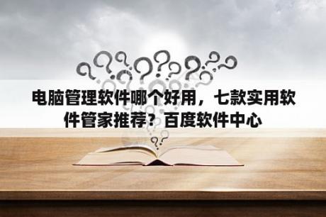 电脑管理软件哪个好用，七款实用软件管家推荐？百度软件中心