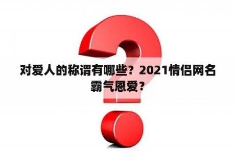 对爱人的称谓有哪些？2021情侣网名霸气恩爱？