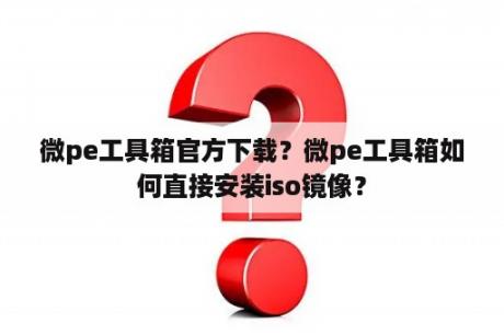 微pe工具箱官方下载？微pe工具箱如何直接安装iso镜像？