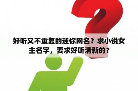 好听又不重复的迷你网名？求小说女主名字，要求好听清新的？