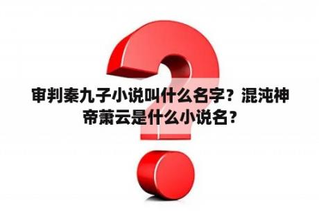 审判秦九子小说叫什么名字？混沌神帝萧云是什么小说名？