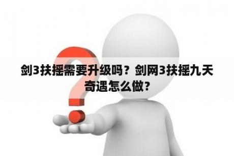 剑3扶摇需要升级吗？剑网3扶摇九天奇遇怎么做？