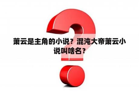 萧云是主角的小说？混沌大帝萧云小说叫啥名？