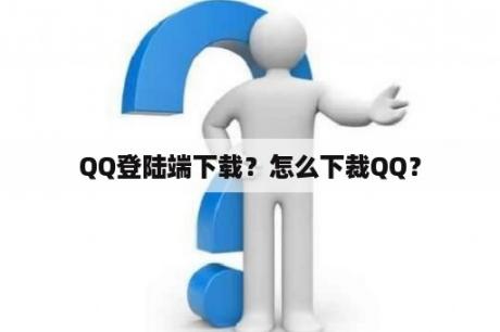 QQ登陆端下载？怎么下裁QQ？