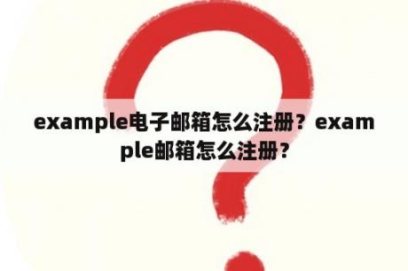 example电子邮箱怎么注册？example邮箱怎么注册？