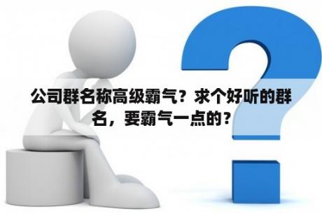 公司群名称高级霸气？求个好听的群名，要霸气一点的？