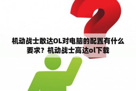 机动战士敢达OL对电脑的配置有什么要求？机动战士高达ol下载