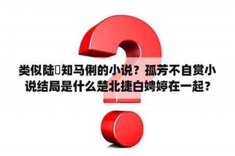 类似陆垚知马俐的小说？孤芳不自赏小说结局是什么楚北捷白娉婷在一起？